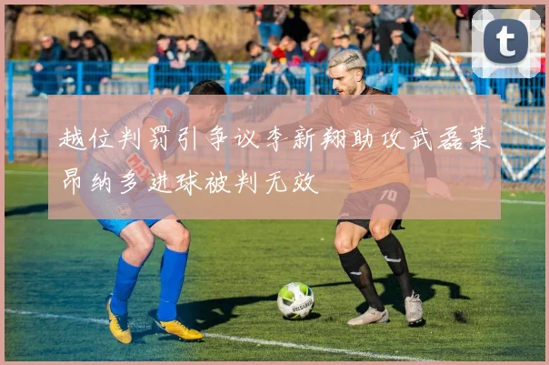 越位判罚引争议李新翔助攻武磊莱昂纳多进球被判无效