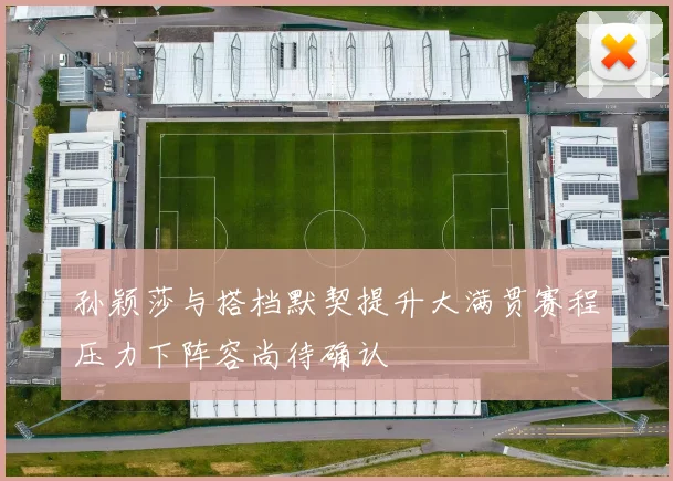 孙颖莎与搭档默契提升大满贯赛程压力下阵容尚待确认
