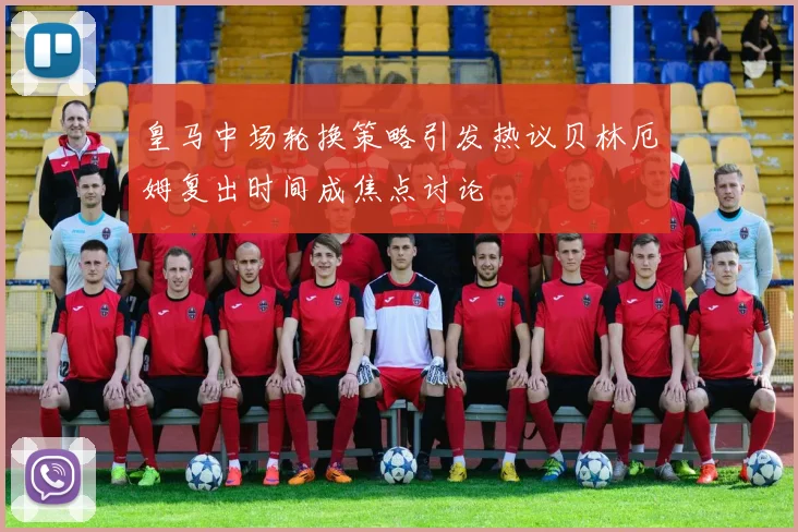 皇马中场轮换策略引发热议贝林厄姆复出时间成焦点讨论