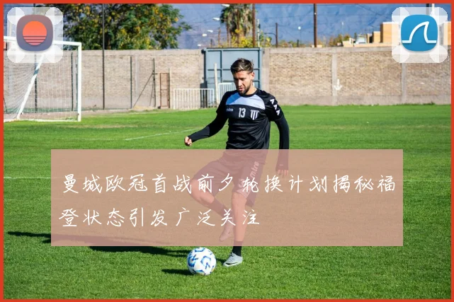 曼城欧冠首战前夕轮换计划揭秘福登状态引发广泛关注