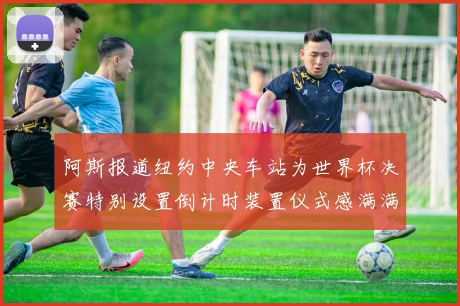 阿斯报道纽约中央车站为世界杯决赛特别设置倒计时装置仪式感满满