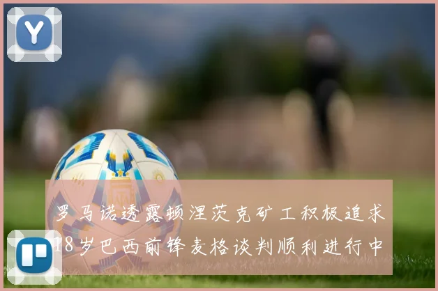 罗马诺透露顿涅茨克矿工积极追求18岁巴西前锋麦格谈判顺利进行中