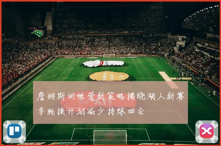 詹姆斯训练营新策略揭晓湖人新赛季轮换计划减少持球回合