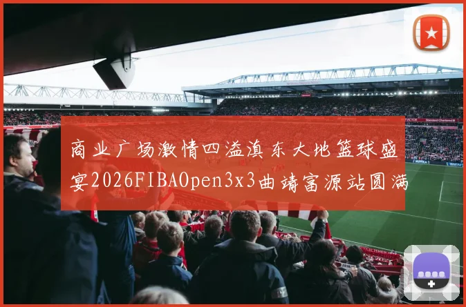 商业广场激情四溢滇东大地篮球盛宴2026FIBAOpen3x3曲靖富源站圆满落幕