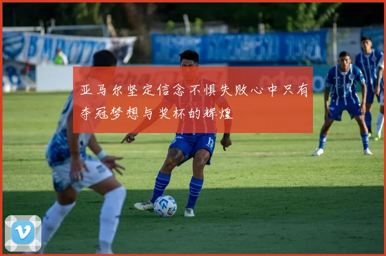 亚马尔坚定信念不惧失败心中只有夺冠梦想与奖杯的辉煌