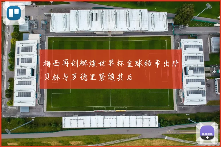 梅西再创辉煌世界杯金球赔率出炉贝林与罗德里紧随其后