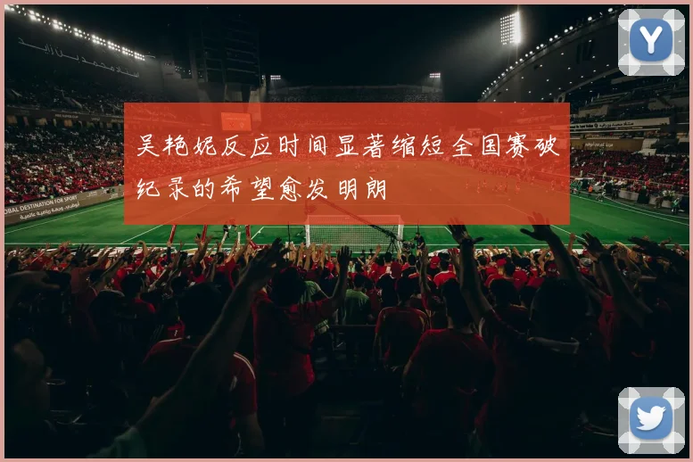 吴艳妮反应时间显著缩短全国赛破纪录的希望愈发明朗