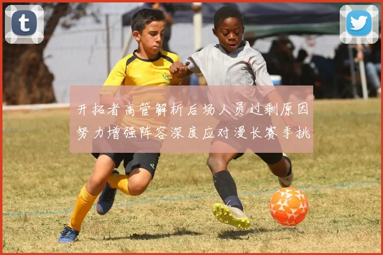 开拓者高管解析后场人员过剩原因努力增强阵容深度应对漫长赛季挑战