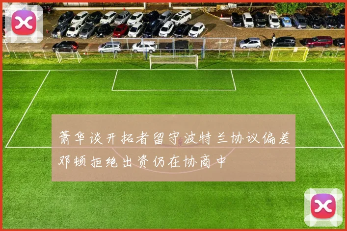 萧华谈开拓者留守波特兰协议偏差邓顿拒绝出资仍在协商中